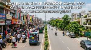 Naveen Market Se Swaroop Nagar Tak: Kanpur Ka Asli Lifestyle Transition