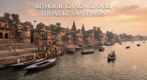 Bithoor: Ganga Kinare, Itihas ke Saaye Mein
